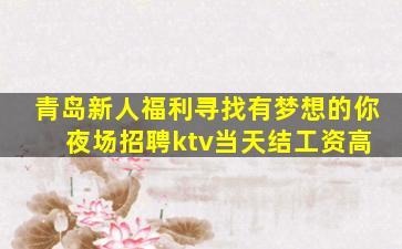 青岛新人福利寻找有梦想的你 夜场招聘ktv当天结工资高